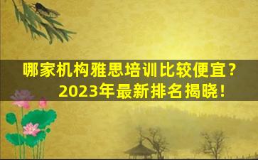 哪家机构雅思培训比较便宜？ 2023年最新排名揭晓！